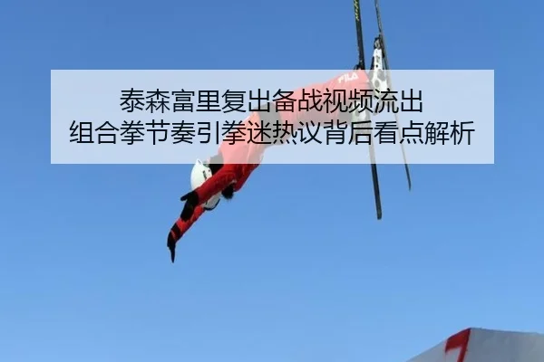 泰森富里复出备战视频流出 组合拳节奏引拳迷热议背后看点解析